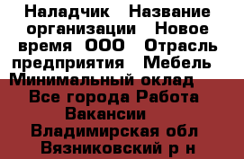 Наладчик › Название организации ­ Новое время, ООО › Отрасль предприятия ­ Мебель › Минимальный оклад ­ 1 - Все города Работа » Вакансии   . Владимирская обл.,Вязниковский р-н